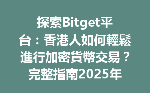 探索Bitget平台:香港人如何輕鬆進行加密貨幣交易?完整指南2025年 一