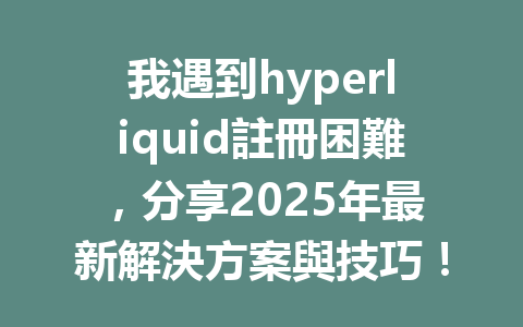 我遇到hyperliquid註冊困難，分享2025年最新解決方案與技巧！ 一
