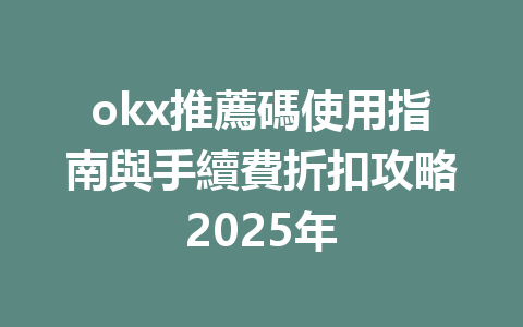 okx推薦碼使用指南與手續費折扣攻略2025年 一