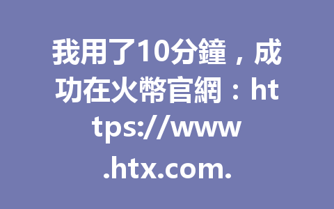 我用了10分鐘,成功在火幣官網:https://www.htx.com.pk/invite/zh-cn/1h?invite_code=aa2288 進行交易,分享最新火幣交易秘訣! 一