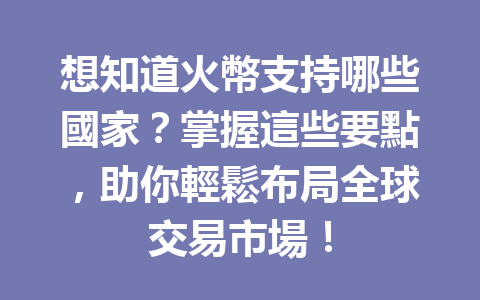 想知道火幣支持哪些國家？掌握這些要點，助你輕鬆布局全球交易市場！ 一