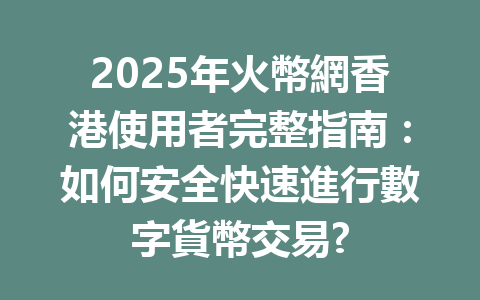 2025年火幣網香港使用者完整指南:如何安全快速進行數字貨幣交易? 一