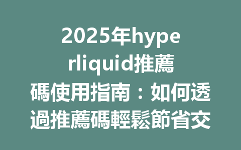 2025年hyperliquid推薦碼使用指南:如何透過推薦碼輕鬆節省交易手續費? 一