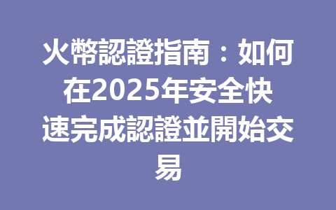火幣認證指南：如何在2025年安全快速完成認證並開始交易 一