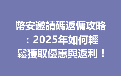 幣安邀請碼返傭攻略:2025年如何輕鬆獲取優惠與返利! 一