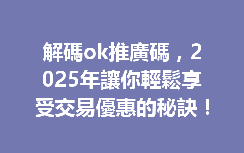 解碼ok推廣碼,2025年讓你輕鬆享受交易優惠的秘訣! 一