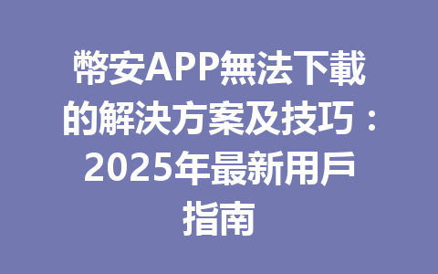 幣安APP無法下載的解決方案及技巧：2025年最新用戶指南 一