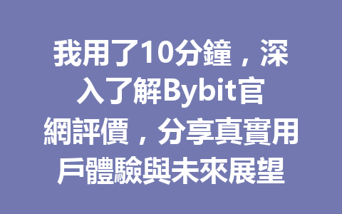 我用了10分鐘,深入了解Bybit官網評價,分享真實用戶體驗與未來展望 一