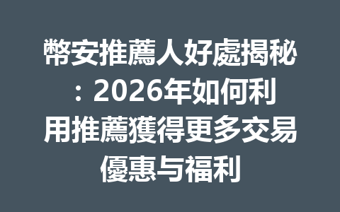 幣安推薦人好處揭秘：2026年如何利用推薦獲得更多交易優惠与福利 一