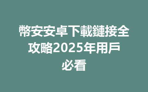 幣安安卓下載鏈接全攻略2025年用戶必看 一