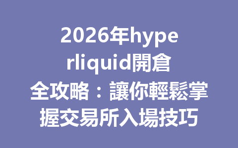 2026年hyperliquid開倉全攻略：讓你輕鬆掌握交易所入場技巧 一