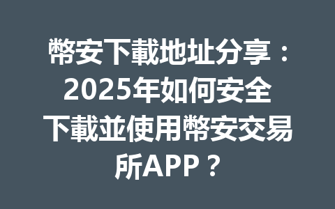 幣安下載地址分享：2025年如何安全下載並使用幣安交易所APP？ 一