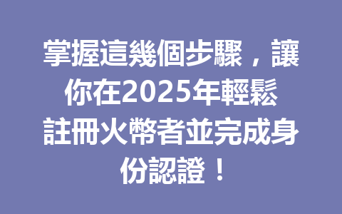 掌握這幾個步驟,讓你在2025年輕鬆註冊火幣者並完成身份認證! 一