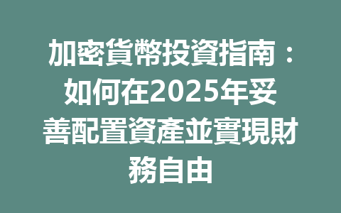 加密貨幣投資指南：如何在2025年妥善配置資產並實現財務自由 一