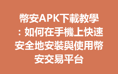幣安APK下載教學：如何在手機上快速安全地安裝與使用幣安交易平台 一