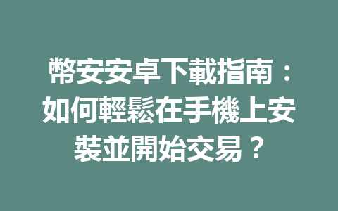 幣安安卓下載指南：如何輕鬆在手機上安裝並開始交易？ 一