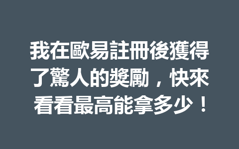 我在歐易註冊後獲得了驚人的獎勵,快來看看最高能拿多少! 一