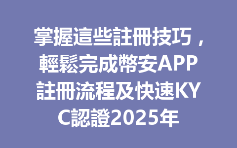 掌握這些註冊技巧,輕鬆完成幣安APP註冊流程及快速KYC認證2025年 一