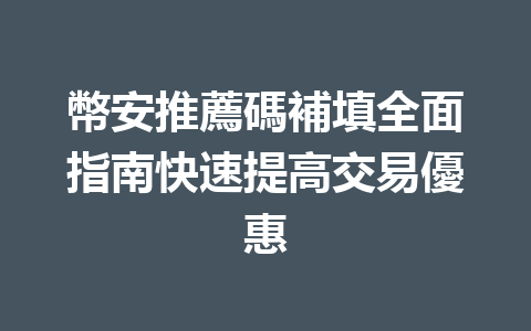 幣安推薦碼補填全面指南快速提高交易優惠 一