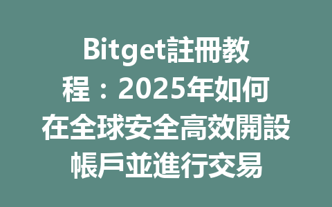 Bitget註冊教程:2025年如何在全球安全高效開設帳戶並進行交易 一