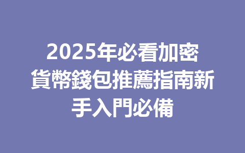 2025年必看加密貨幣錢包推薦指南新手入門必備 一
