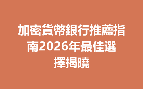 加密貨幣銀行推薦指南2026年最佳選擇揭曉 一