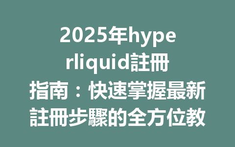 2025年hyperliquid註冊指南:快速掌握最新註冊步驟的全方位教程 一
