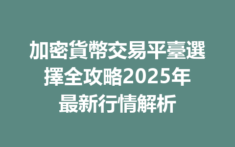 加密貨幣交易平臺選擇全攻略2025年最新行情解析 一