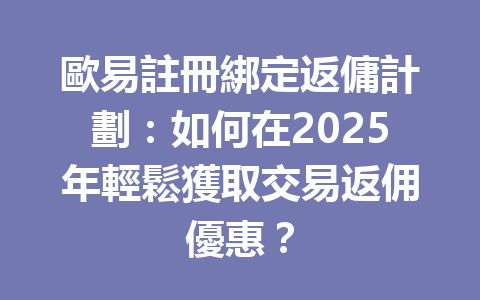 歐易註冊綁定返傭計劃：如何在2025年輕鬆獲取交易返佣優惠？ 一