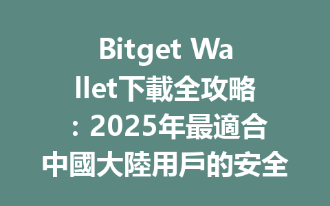 Bitget Wallet下載全攻略：2025年最適合中國大陸用戶的安全錢包使用指南 一