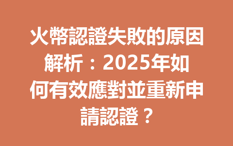 火幣認證失敗的原因解析:2025年如何有效應對並重新申請認證? 一