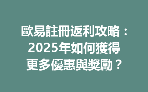 歐易註冊返利攻略：2025年如何獲得更多優惠與獎勵？ 一