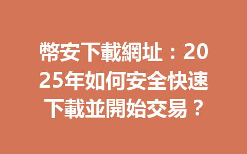 幣安下載網址:2025年如何安全快速下載並開始交易? 一