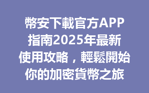 幣安下載官方APP指南2025年最新使用攻略,輕鬆開始你的加密貨幣之旅 一
