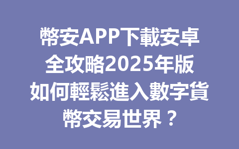 幣安APP下載安卓全攻略2025年版如何輕鬆進入數字貨幣交易世界? 一