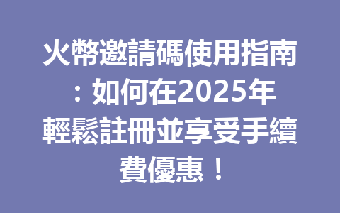 火幣邀請碼使用指南:如何在2025年輕鬆註冊並享受手續費優惠! 一