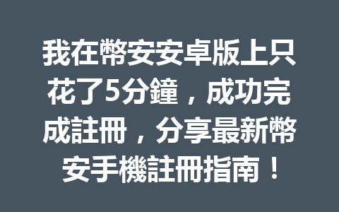 我在幣安安卓版上只花了5分鐘,成功完成註冊,分享最新幣安手機註冊指南! 一