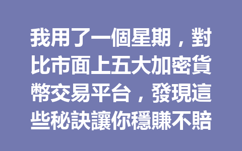 我用了一個星期,對比市面上五大加密貨幣交易平台,發現這些秘訣讓你穩賺不賠! 一