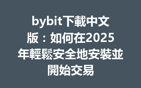 bybit下載中文版:如何在2025年輕鬆安全地安裝並開始交易 一
