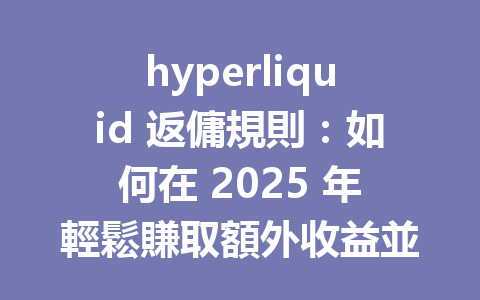 hyperliquid 返傭規則：如何在 2025 年輕鬆賺取額外收益並節省手續費？ 一