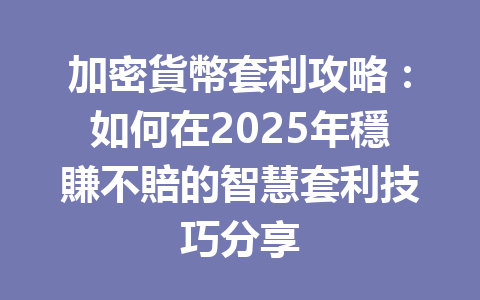 加密貨幣套利攻略:如何在2025年穩賺不賠的智慧套利技巧分享 一
