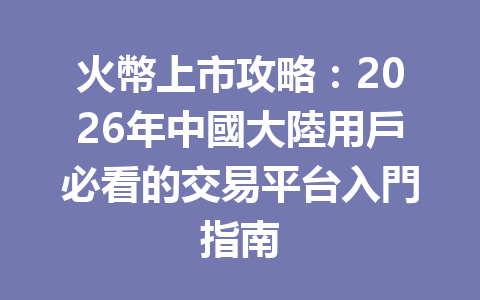 火幣上市攻略:2026年中國大陸用戶必看的交易平台入門指南 一