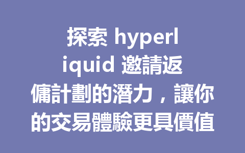 探索 hyperliquid 邀請返傭計劃的潛力，讓你的交易體驗更具價值！ 一